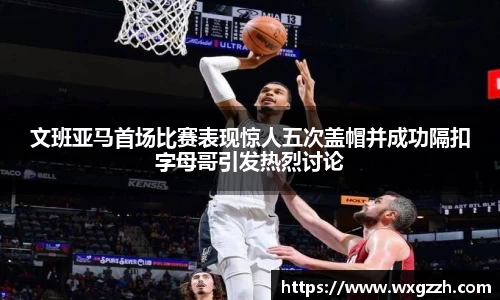 文班亚马首场比赛表现惊人五次盖帽并成功隔扣字母哥引发热烈讨论